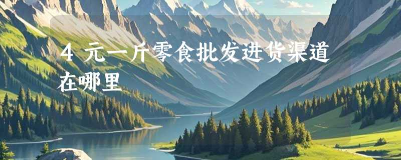 4元一斤零食批发进货渠道在哪里
