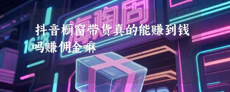 抖音橱窗带货真的能赚到钱吗赚佣金嘛