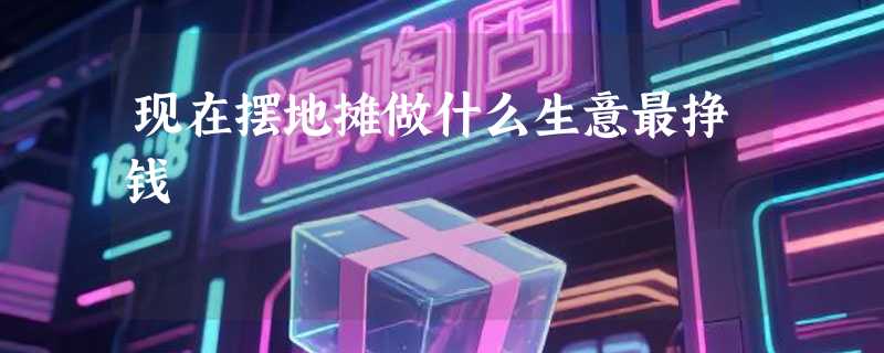 现在摆地摊做什么生意最挣钱