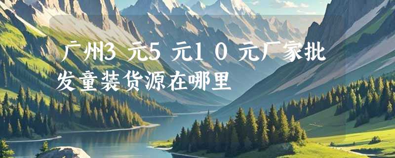 广州3元5元10元厂家批发童装货源在哪里