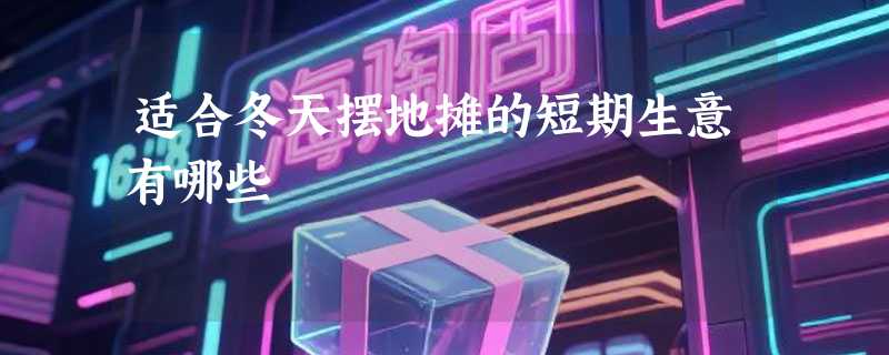 适合冬天摆地摊的短期生意有哪些