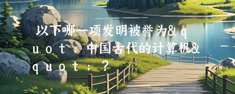 以下哪一项发明被誉为"中国古代的计算机"？