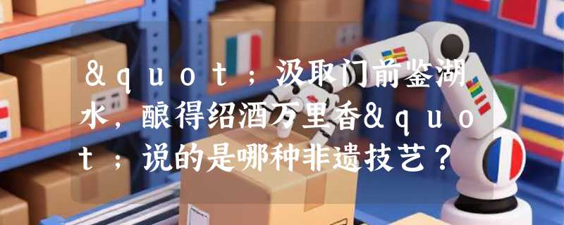 "汲取门前鉴湖水，酿得绍酒万里香"说的是哪种非遗技艺？
