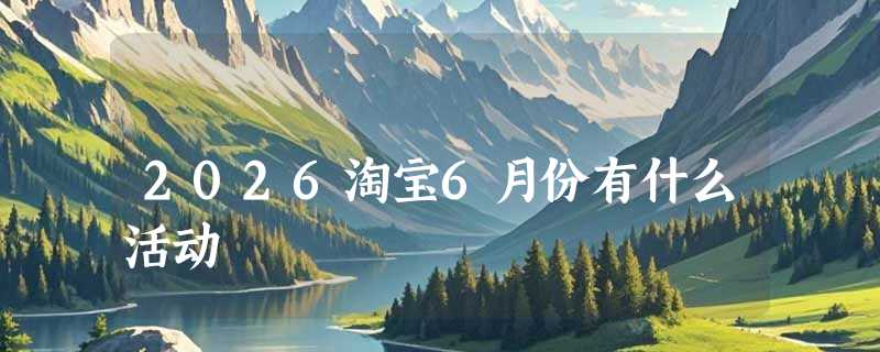 2026淘宝6月份有什么活动