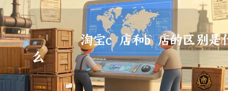 淘宝c店和b店的区别是什么
