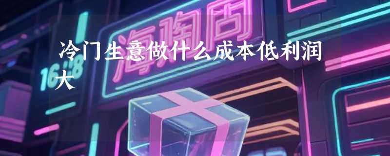 冷门生意做什么成本低利润大