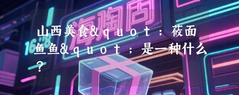 山西美食"莜面鱼鱼"是一种什么？