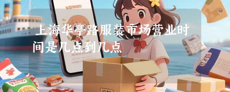 上海华亭路服装市场营业时间是几点到几点