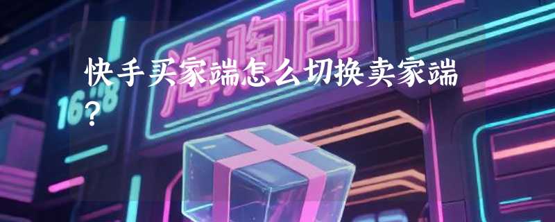 快手买家端怎么切换卖家端？