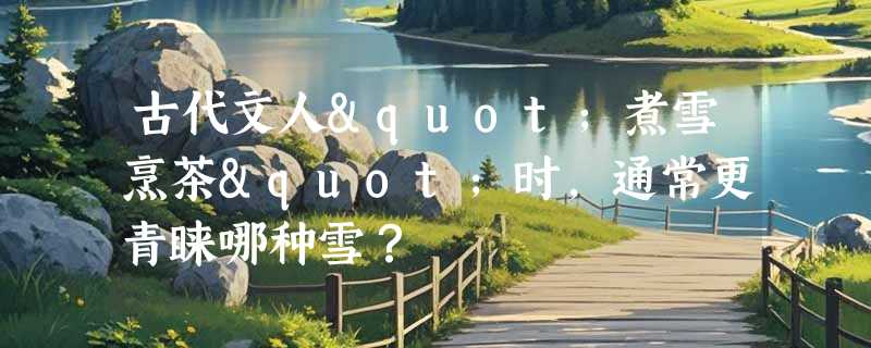 古代文人"煮雪烹茶"时，通常更青睐哪种雪？