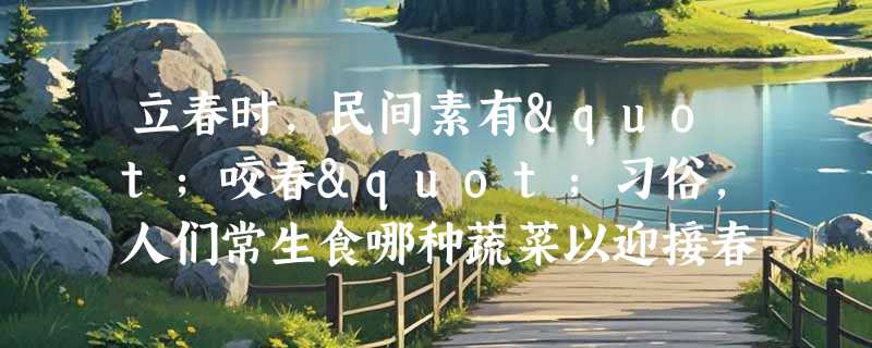 立春时，民间素有"咬春"习俗，人们常生食哪种蔬菜以迎接春天？
