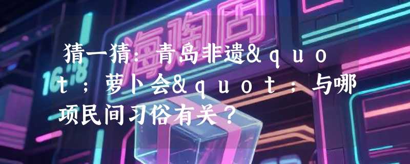 猜一猜：青岛非遗"萝卜会"与哪项民间习俗有关？