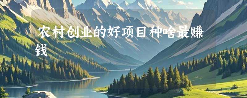 农村创业的好项目种啥最赚钱