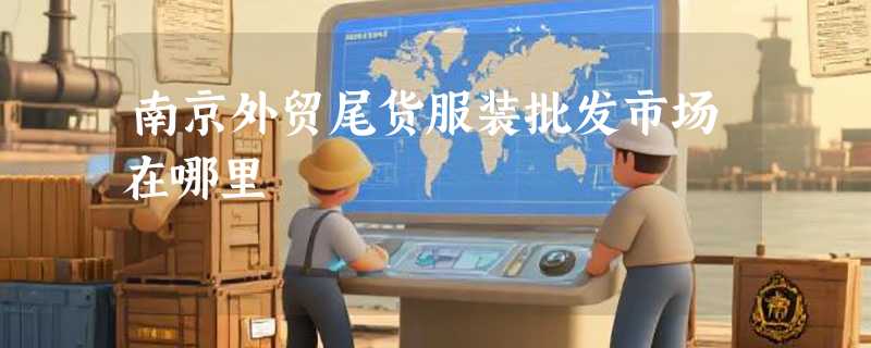 南京外贸尾货服装批发市场在哪里