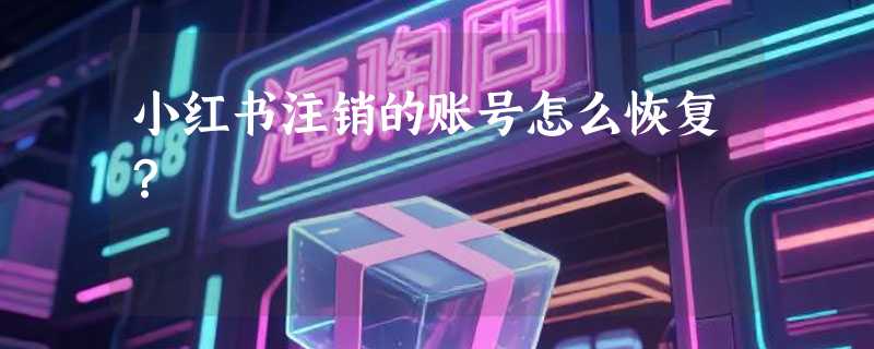 小红书注销的账号怎么恢复？