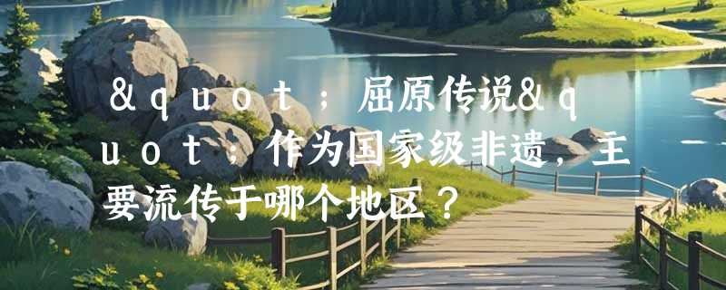 "屈原传说"作为国家级非遗，主要流传于哪个地区？