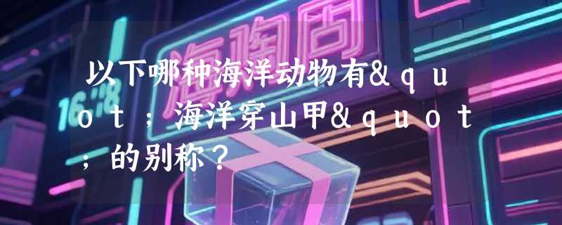以下哪种海洋动物有"海洋穿山甲"的别称？