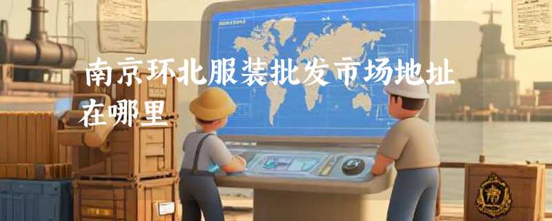 南京环北服装批发市场地址在哪里