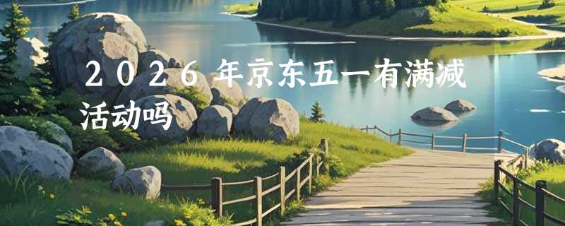 2026年京东五一有满减活动吗