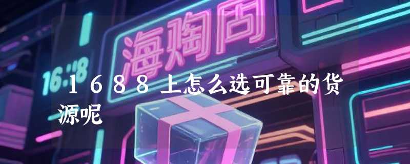 1688上怎么选可靠的货源呢
