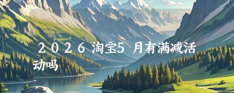 2026淘宝5月有满减活动吗