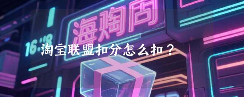 淘宝联盟扣分怎么扣？