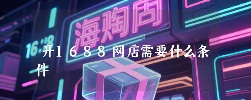 开1688网店需要什么条件