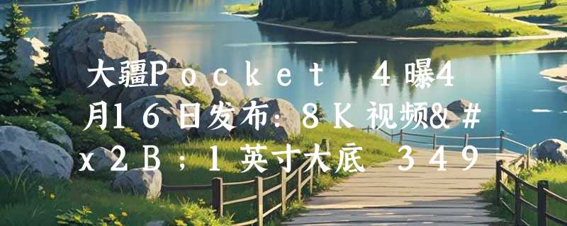 大疆Pocket 4曝4月16日发布：8K视频+1英寸大底 3499起