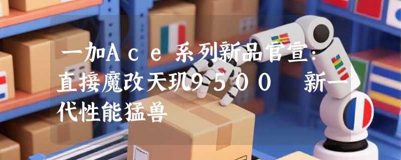一加Ace系列新品官宣：直接魔改天玑9500 新一代性能猛兽