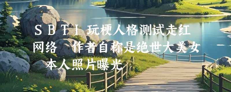 SBTI玩梗人格测试走红网络 作者自称是绝世大美女 本人照片曝光