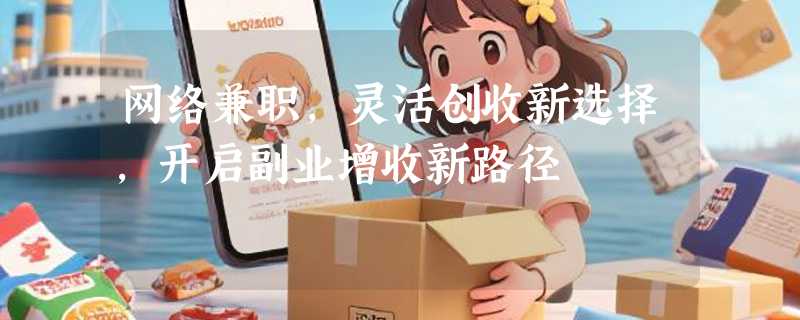 网络兼职，灵活创收新选择，开启副业增收新路径