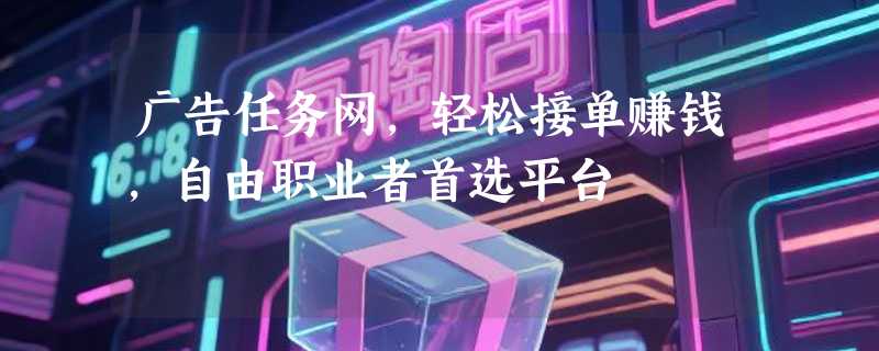 广告任务网，轻松接单赚钱，自由职业者首选平台