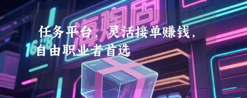 任务平台，灵活接单赚钱，自由职业者首选