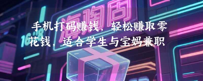 手机打码赚钱，轻松赚取零花钱，适合学生与宝妈兼职