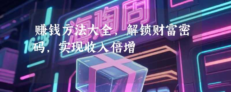 赚钱方法大全，解锁财富密码，实现收入倍增