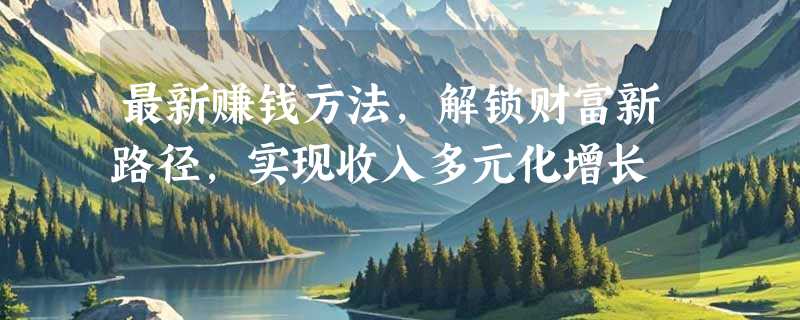 最新赚钱方法，解锁财富新路径，实现收入多元化增长