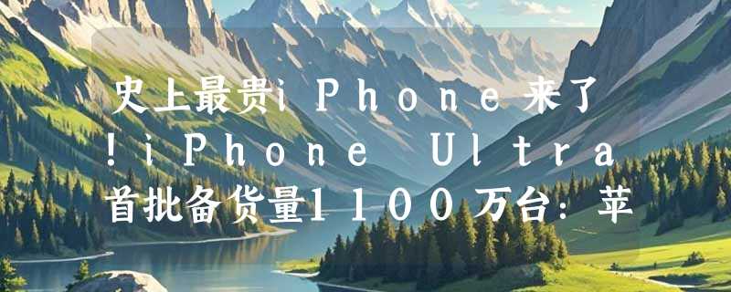 史上最贵iPhone来了！iPhone Ultra首批备货量1100万台：苹果信心爆棚