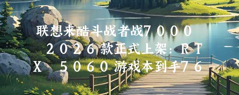 联想来酷斗战者战7000 2026款正式上架：RTX 5060游戏本到手7699元