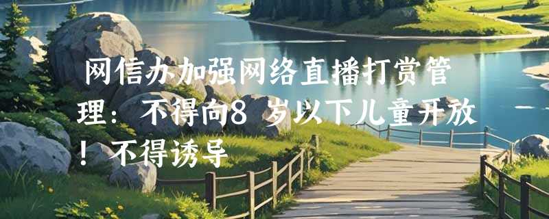 网信办加强网络直播打赏管理：不得向8岁以下儿童开放！不得诱导