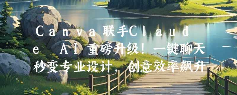 Canva联手Claude AI重磅升级！一键聊天秒变专业设计，创意效率飙升