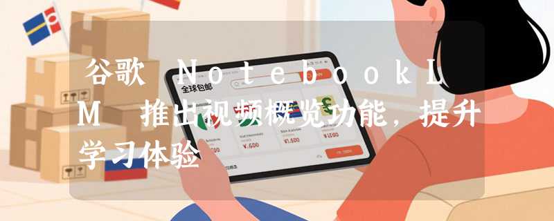 谷歌 NotebookLM 推出视频概览功能，提升学习体验
