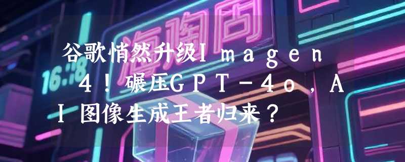谷歌悄然升级Imagen 4！碾压GPT-4o，AI图像生成王者归来？