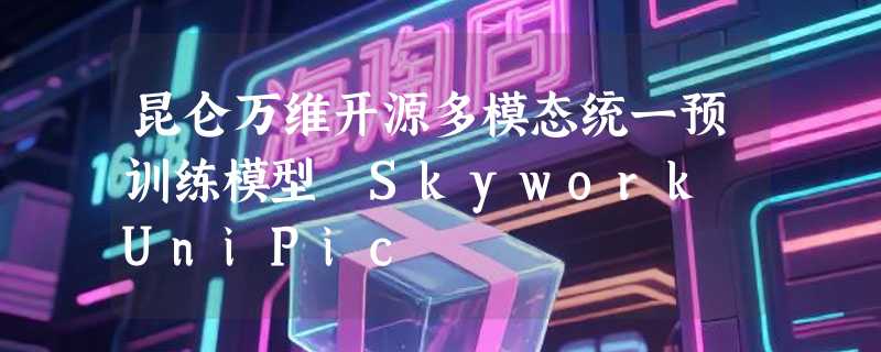 昆仑万维开源多模态统一预训练模型 Skywork UniPic