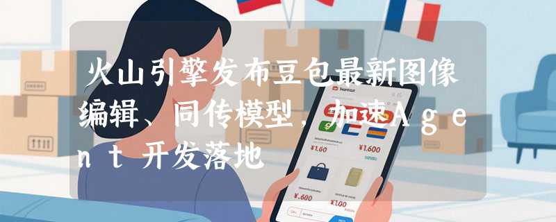 火山引擎发布豆包最新图像编辑、同传模型，加速Agent开发落地