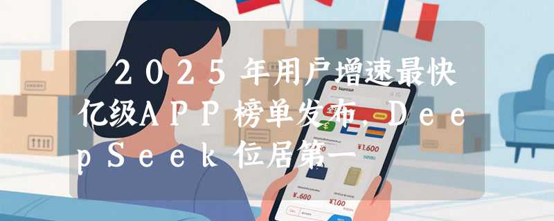 ​2025年用户增速最快亿级APP榜单发布，DeepSeek位居第一