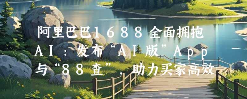 阿里巴巴1688全面拥抱AI:发布“AI版”App与“88查”，助力买家高效采购