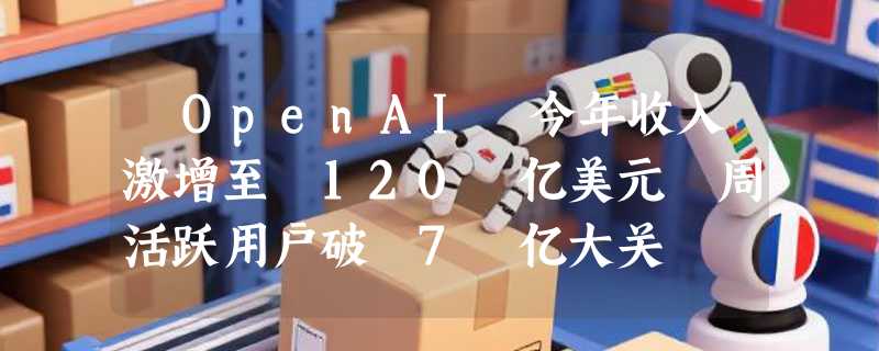 ​OpenAI 今年收入激增至 120 亿美元 周活跃用户破 7 亿大关