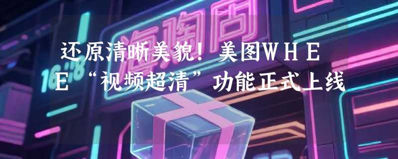 还原清晰美貌！美图WHEE“视频超清”功能正式上线