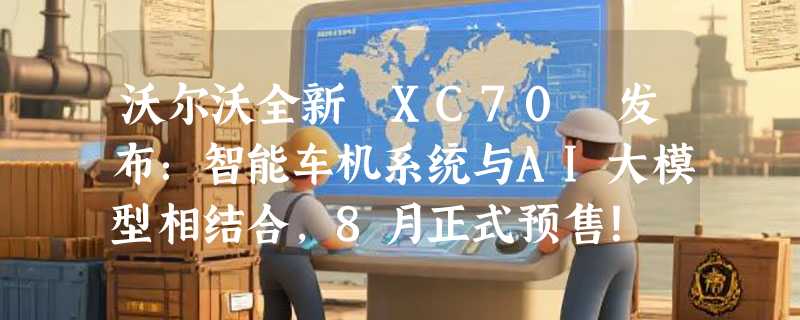 沃尔沃全新 XC70 发布：智能车机系统与AI大模型相结合，8月正式预售！