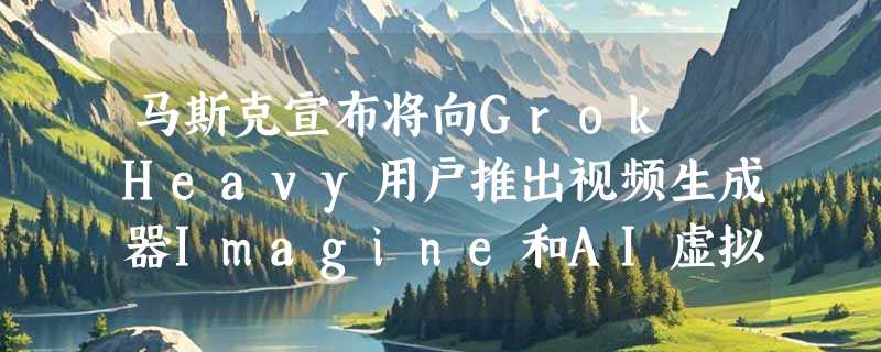 马斯克宣布将向Grok Heavy用户推出视频生成器Imagine和AI虚拟男友Valentine